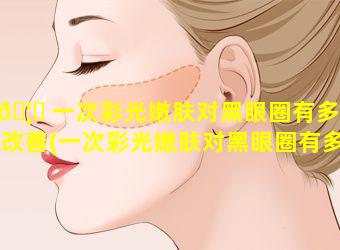 🦊 一次彩光嫩肤对黑眼圈有多大改善(一次彩光嫩肤对黑眼圈有多大改善作用)